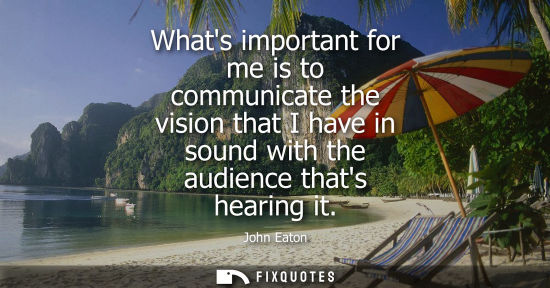 Small: Whats important for me is to communicate the vision that I have in sound with the audience thats hearin