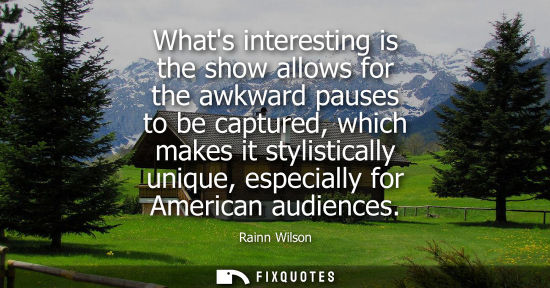 Small: Whats interesting is the show allows for the awkward pauses to be captured, which makes it stylisticall