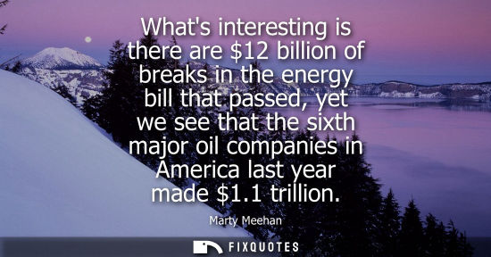 Small: Whats interesting is there are 12 billion of breaks in the energy bill that passed, yet we see that the