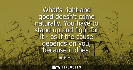 Small: Whats right and good doesnt come naturally. You have to stand up and fight for it - as if the cause dep