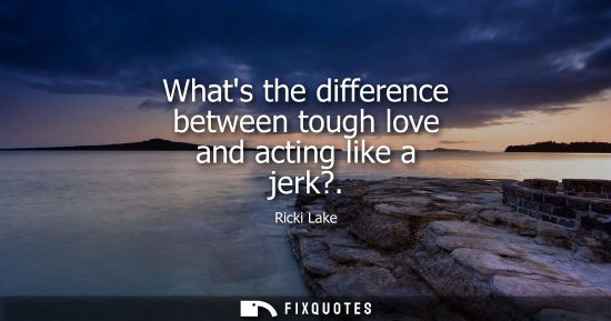 Small: Whats the difference between tough love and acting like a jerk?