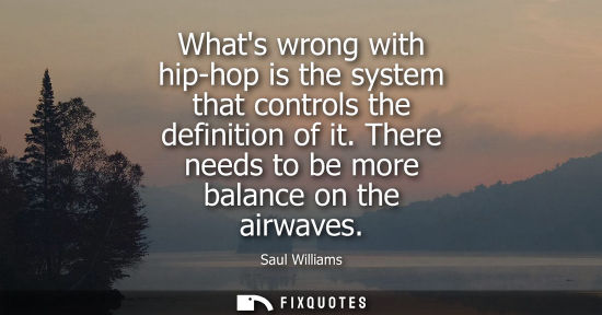 Small: Whats wrong with hip-hop is the system that controls the definition of it. There needs to be more balan