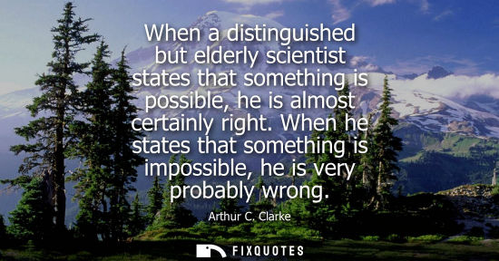 Small: When a distinguished but elderly scientist states that something is possible, he is almost certainly right.