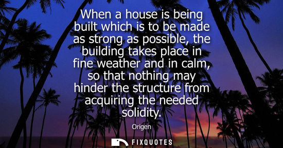 Small: When a house is being built which is to be made as strong as possible, the building takes place in fine