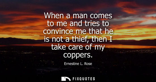 Small: When a man comes to me and tries to convince me that he is not a thief, then I take care of my coppers