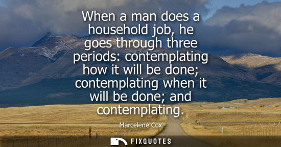 Small: When a man does a household job, he goes through three periods: contemplating how it will be done conte