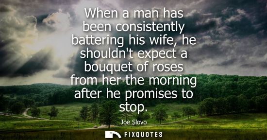 Small: When a man has been consistently battering his wife, he shouldnt expect a bouquet of roses from her the