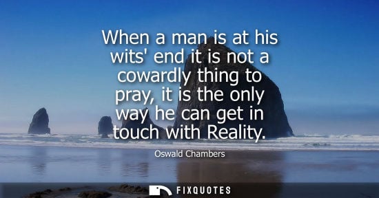Small: When a man is at his wits end it is not a cowardly thing to pray, it is the only way he can get in touch with 