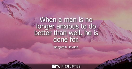 Small: When a man is no longer anxious to do better than well, he is done for