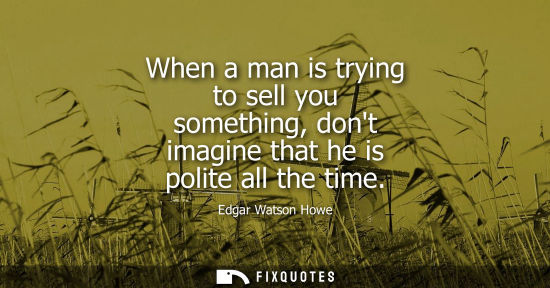 Small: When a man is trying to sell you something, dont imagine that he is polite all the time