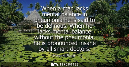 Small: When a man lacks mental balance in pneumonia he is said to be delirious. When he lacks mental balance w