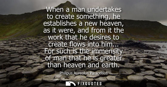 Small: When a man undertakes to create something, he establishes a new heaven, as it were, and from it the wor