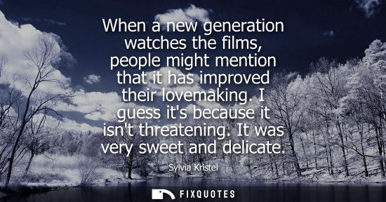 Small: When a new generation watches the films, people might mention that it has improved their lovemaking. I 