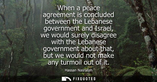 Small: When a peace agreement is concluded between the Lebanese government and Israel, we would surely disagree with 