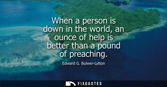 Small: When a person is down in the world, an ounce of help is better than a pound of preaching