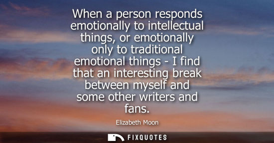 Small: When a person responds emotionally to intellectual things, or emotionally only to traditional emotional