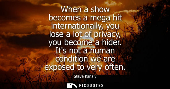 Small: When a show becomes a mega hit internationally, you lose a lot of privacy, you become a hider. Its not 