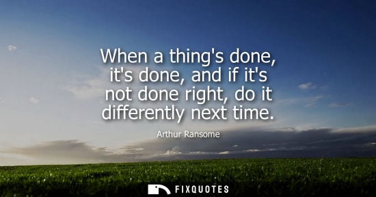 Small: When a things done, its done, and if its not done right, do it differently next time