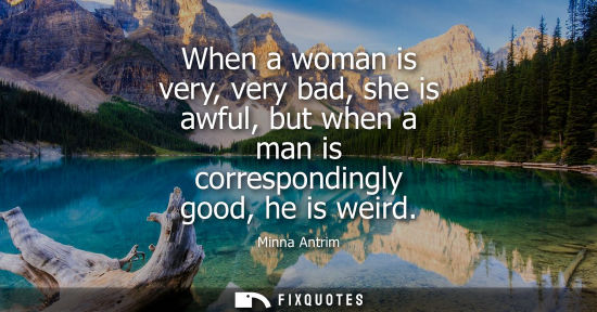 Small: When a woman is very, very bad, she is awful, but when a man is correspondingly good, he is weird