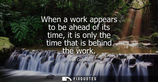 Small: When a work appears to be ahead of its time, it is only the time that is behind the work