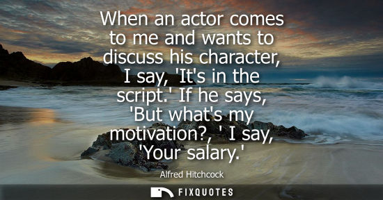 Small: When an actor comes to me and wants to discuss his character, I say, Its in the script. If he says, But