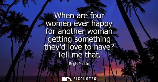 Small: When are four women ever happy for another woman getting something theyd love to have? Tell me that