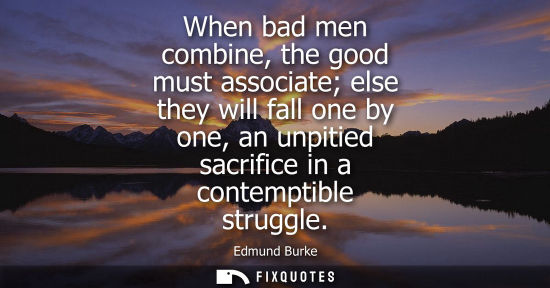 Small: When bad men combine, the good must associate else they will fall one by one, an unpitied sacrifice in a conte