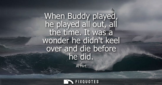 Small: When Buddy played, he played all out, all the time. It was a wonder he didnt keel over and die before h