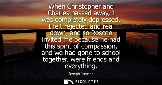 Small: When Christopher and Charles passed away, I was completely depressed, I felt rejected and real down, and so Ro