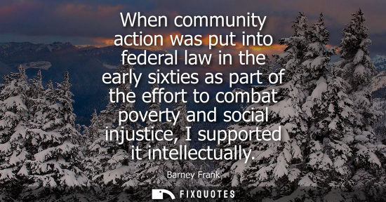 Small: When community action was put into federal law in the early sixties as part of the effort to combat pov