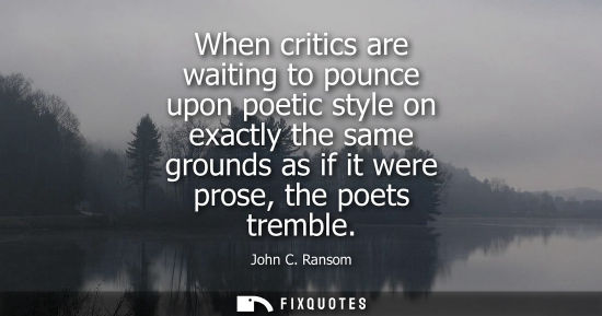Small: When critics are waiting to pounce upon poetic style on exactly the same grounds as if it were prose, the poet