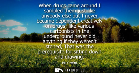Small: When drugs came around I sampled them just like anybody else but I never became dependent creatively on