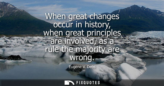 Small: When great changes occur in history, when great principles are involved, as a rule the majority are wro