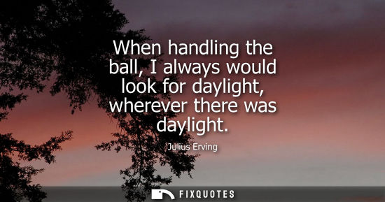 Small: When handling the ball, I always would look for daylight, wherever there was daylight