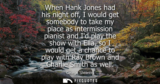 Small: When Hank Jones had his night off, I would get somebody to take my place as intermission pianist and Id