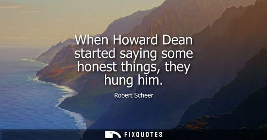 Small: When Howard Dean started saying some honest things, they hung him