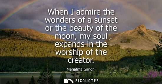 Small: When I admire the wonders of a sunset or the beauty of the moon, my soul expands in the worship of the creator