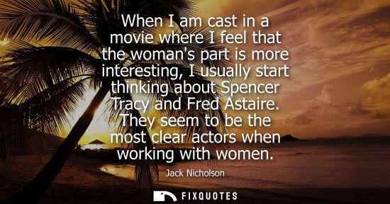 Small: When I am cast in a movie where I feel that the womans part is more interesting, I usually start thinki