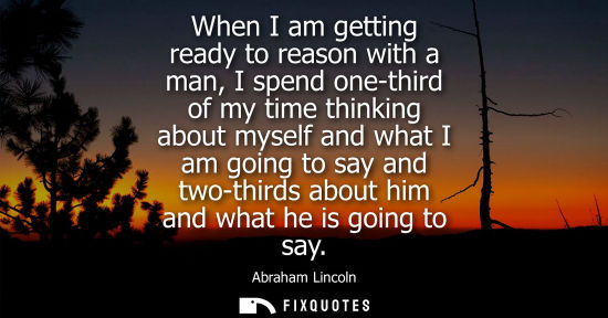 Small: When I am getting ready to reason with a man, I spend one-third of my time thinking about myself and what I am