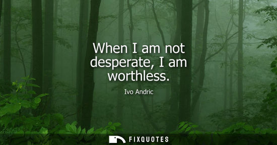 Small: When I am not desperate, I am worthless