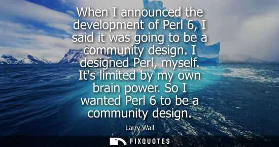 Small: When I announced the development of Perl 6, I said it was going to be a community design. I designed Perl, mys