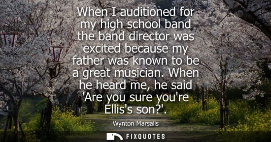 Small: When I auditioned for my high school band the band director was excited because my father was known to 