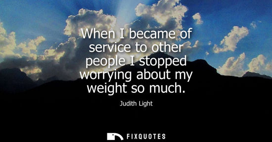 Small: When I became of service to other people I stopped worrying about my weight so much