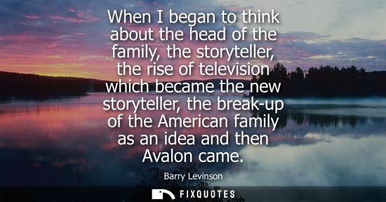 Small: When I began to think about the head of the family, the storyteller, the rise of television which becam