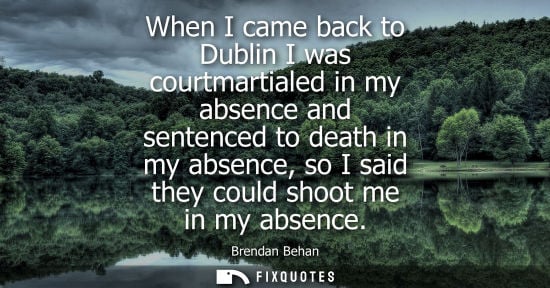 Small: When I came back to Dublin I was courtmartialed in my absence and sentenced to death in my absence, so I said 