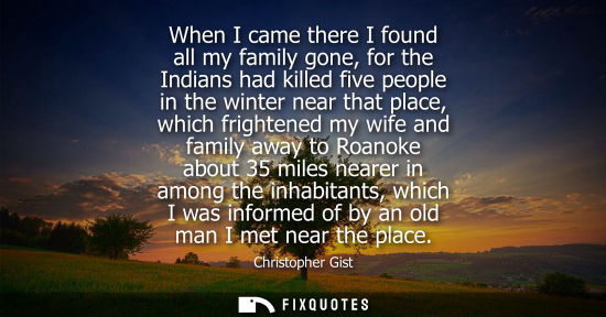 Small: When I came there I found all my family gone, for the Indians had killed five people in the winter near