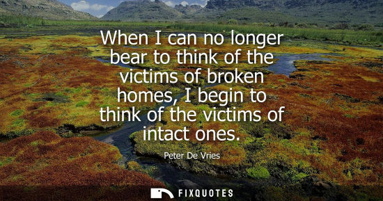 Small: When I can no longer bear to think of the victims of broken homes, I begin to think of the victims of i