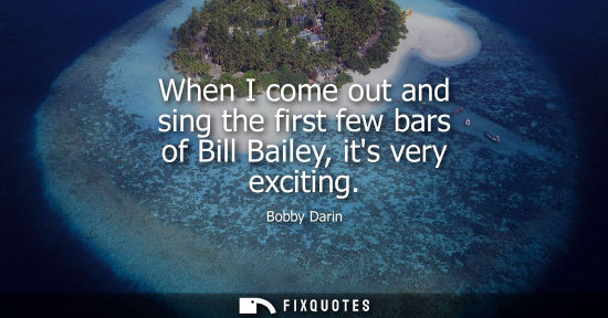 Small: When I come out and sing the first few bars of Bill Bailey, its very exciting
