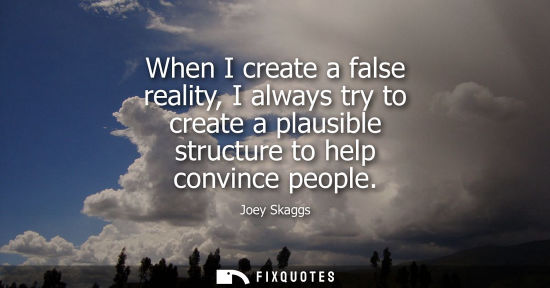 Small: When I create a false reality, I always try to create a plausible structure to help convince people