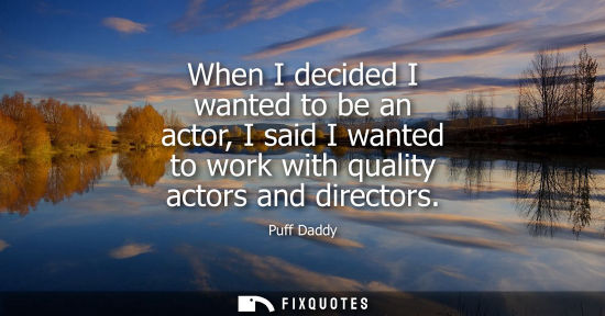 Small: When I decided I wanted to be an actor, I said I wanted to work with quality actors and directors